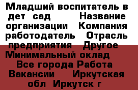 Младший воспитатель в дет. сад N113 › Название организации ­ Компания-работодатель › Отрасль предприятия ­ Другое › Минимальный оклад ­ 1 - Все города Работа » Вакансии   . Иркутская обл.,Иркутск г.